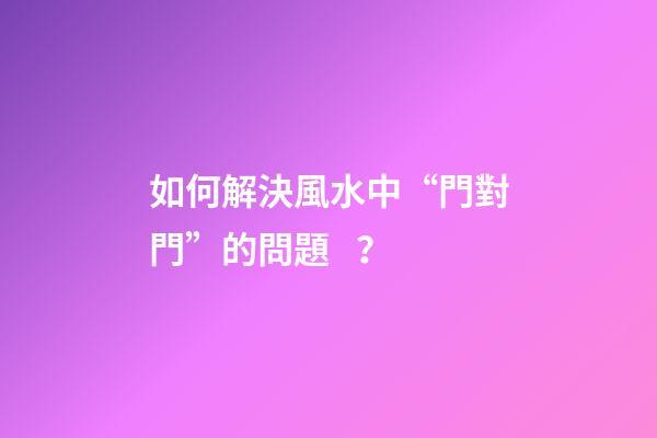 如何解決風水中“門對門”的問題？